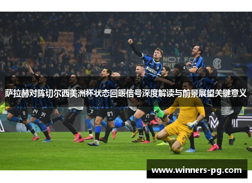 萨拉赫对阵切尔西美洲杯状态回暖信号深度解读与前景展望关键意义