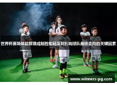 世界杯赛场体能管理成制胜密码深刻影响球队最终走向的关键因素