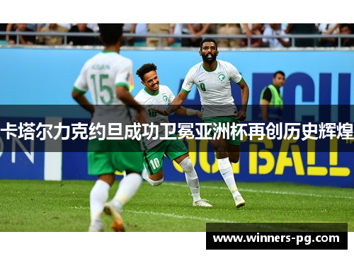 卡塔尔力克约旦成功卫冕亚洲杯再创历史辉煌