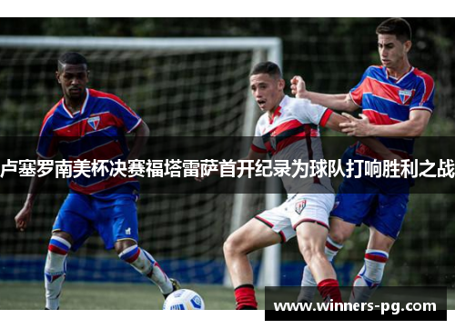 卢塞罗南美杯决赛福塔雷萨首开纪录为球队打响胜利之战