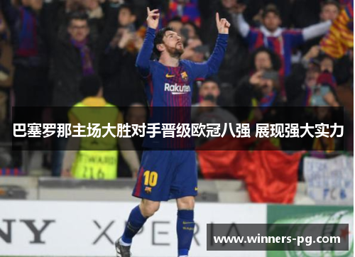 巴塞罗那主场大胜对手晋级欧冠八强 展现强大实力 巴塞罗那主场大胜对手晋级欧冠八强 展现强大实力