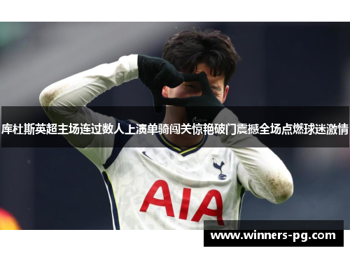 库杜斯英超主场连过数人上演单骑闯关惊艳破门震撼全场点燃球迷激情